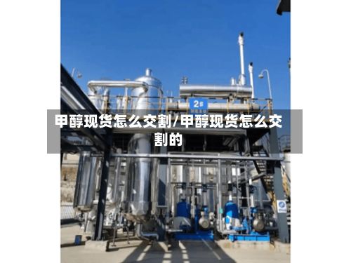 甲醇现货怎么交割/甲醇现货怎么交割的-第3张图片