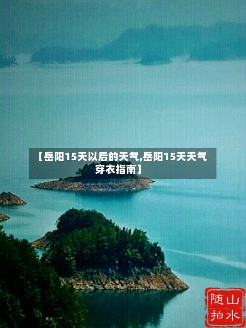 【岳阳15天以后的天气,岳阳15天天气穿衣指南】-第2张图片