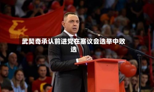 武契奇承认前进党在塞议会选举中败选