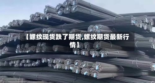 【螺纹现货跌了期货,螺纹期货最新行情】