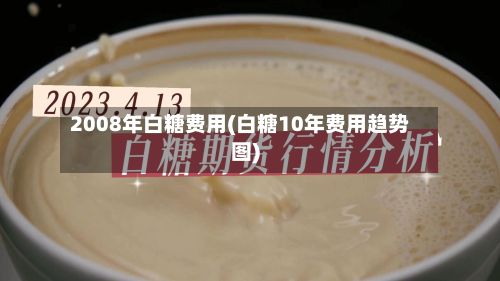 2008年白糖费用(白糖10年费用趋势图)