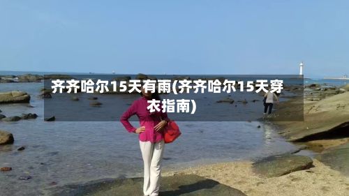 齐齐哈尔15天有雨(齐齐哈尔15天穿衣指南)-第2张图片