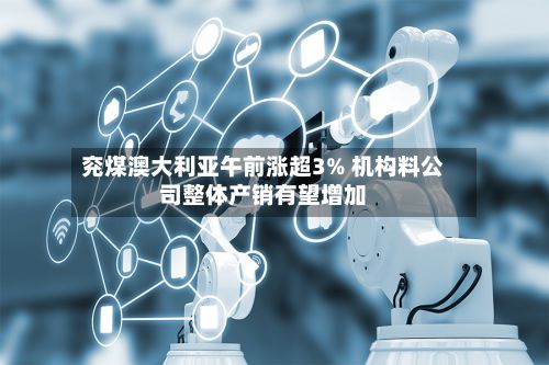 兖煤澳大利亚午前涨超3% 机构料公司整体产销有望增加-第2张图片