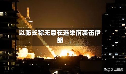 以防长称无意在选举前袭击伊朗
