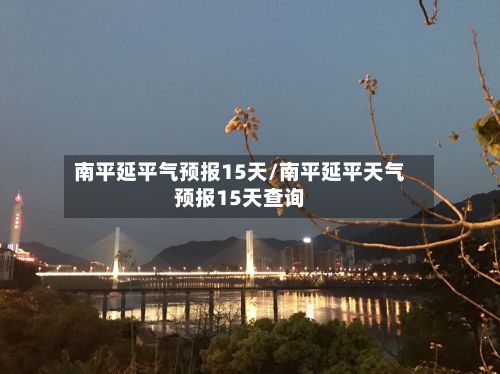 南平延平气预报15天/南平延平天气预报15天查询-第3张图片
