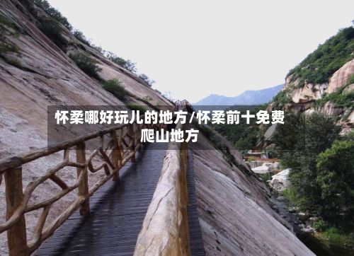 怀柔哪好玩儿的地方/怀柔前十免费爬山地方