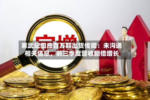 寒武纪回应百万颗出货传闻：未沟通相关信息	，前三季度营收翻倍增长-第2张图片