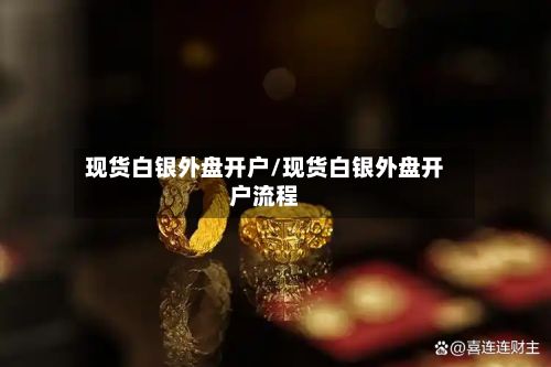 现货白银外盘开户/现货白银外盘开户流程