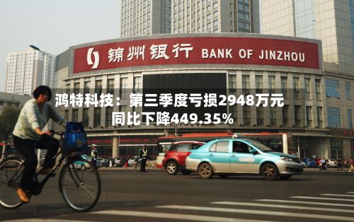 鸿特科技：第三季度亏损2948万元 同比下降449.35%