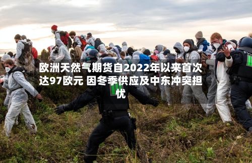 欧洲天然气期货自2022年以来首次达97欧元 因冬季供应及中东冲突担忧-第2张图片