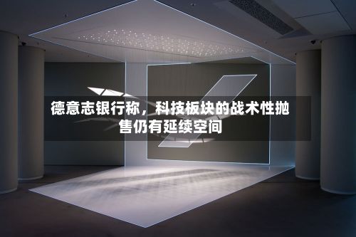 德意志银行称，科技板块的战术性抛售仍有延续空间-第2张图片