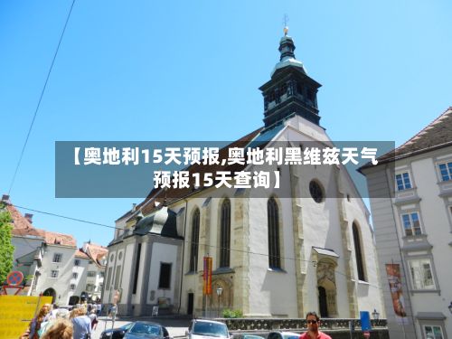 【奥地利15天预报,奥地利黑维兹天气预报15天查询】
