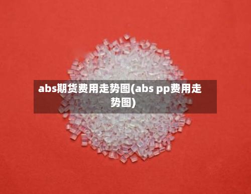 abs期货费用走势图(abs pp费用走势图)-第2张图片
