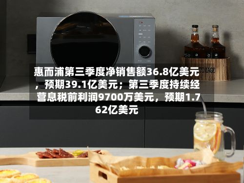 惠而浦第三季度净销售额36.8亿美元	，预期39.1亿美元；第三季度持续经营息税前利润9700万美元，预期1.762亿美元-第3张图片