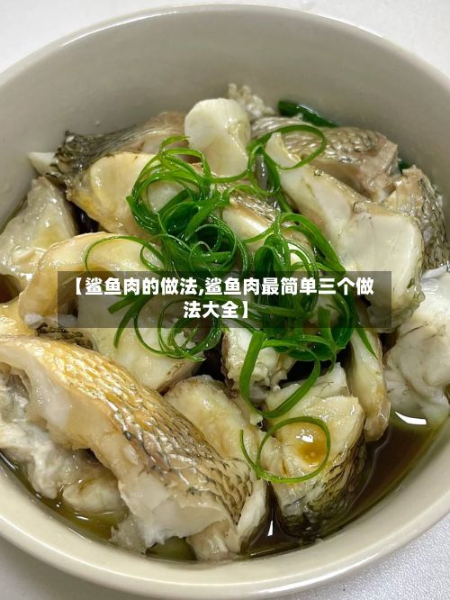 【鲨鱼肉的做法,鲨鱼肉最简单三个做法大全】-第2张图片