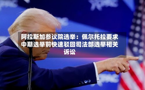 阿拉斯加参议院选举:佩尔托拉要求中期选举前快速驳回司法部选举相关诉讼-第3张图片