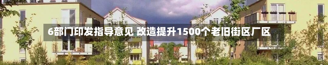 6部门印发指导意见 改造提升1500个老旧街区厂区
