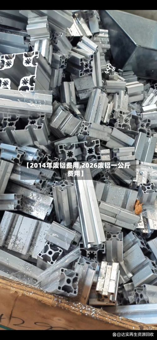 【2014年废铝费用,2026废铝一公斤费用】