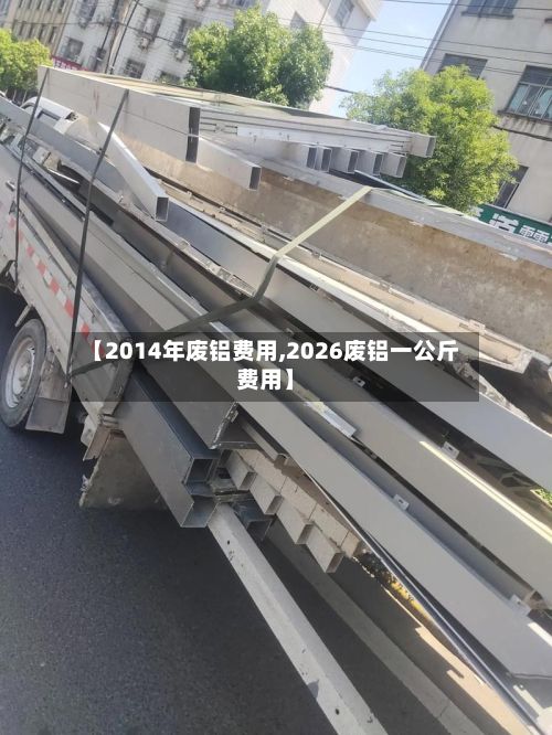 【2014年废铝费用,2026废铝一公斤费用】-第2张图片