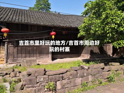 吉首市里好玩的地方/吉首市周边好玩的村寨