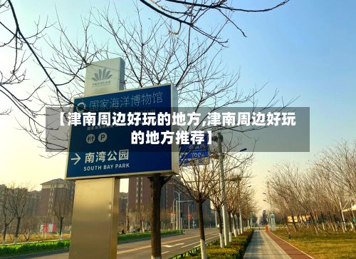 【津南周边好玩的地方,津南周边好玩的地方推荐】-第3张图片