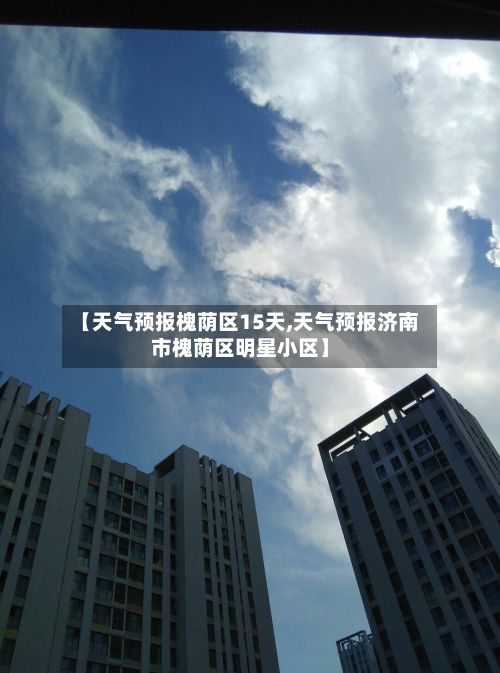 【天气预报槐荫区15天,天气预报济南市槐荫区明星小区】