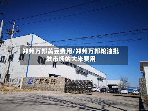 郑州万邦黄豆费用/郑州万邦粮油批发市场的大米费用