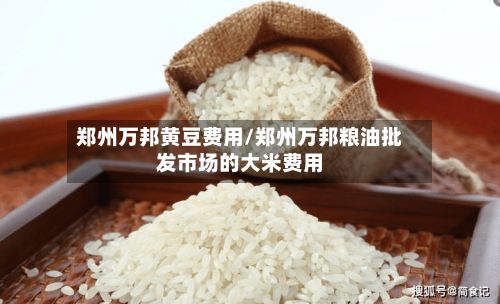 郑州万邦黄豆费用/郑州万邦粮油批发市场的大米费用-第2张图片