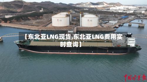 【东北亚LNG现货,东北亚LNG费用实时查询】