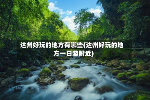 达州好玩的地方有哪些(达州好玩的地方一日游附近)