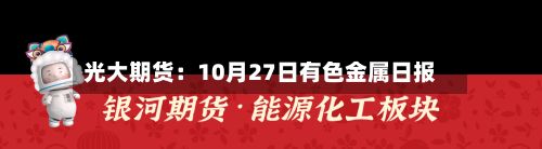光大期货：10月27日有色金属日报-第1张图片