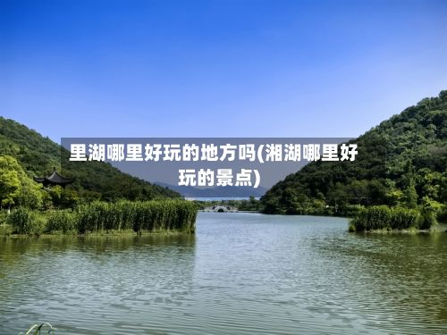 里湖哪里好玩的地方吗(湘湖哪里好玩的景点)