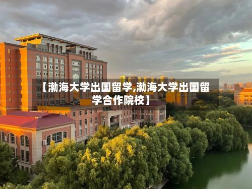 【渤海大学出国留学,渤海大学出国留学合作院校】-第2张图片
