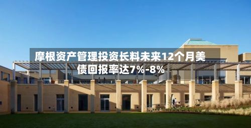 摩根资产管理投资长料未来12个月美债回报率达7%-8%