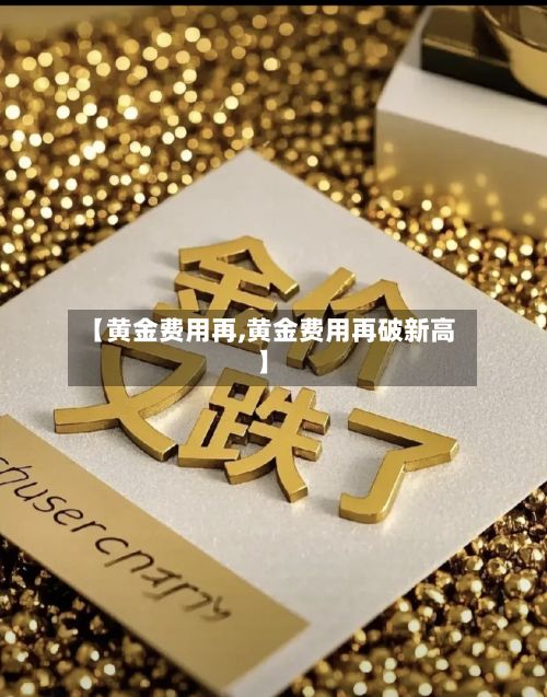 【黄金费用再,黄金费用再破新高】
