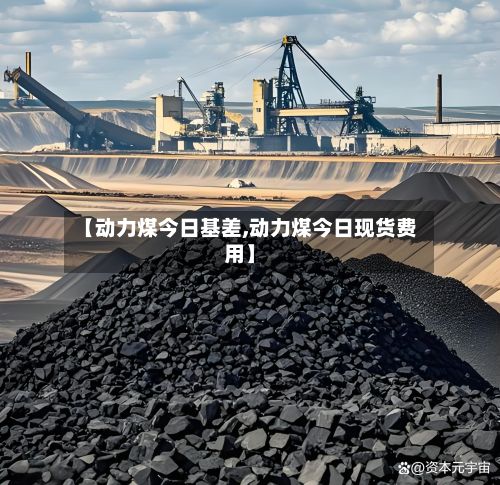 【动力煤今日基差,动力煤今日现货费用】-第2张图片