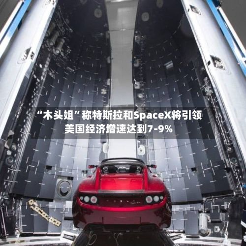 “木头姐”称特斯拉和SpaceX将引领美国经济增速达到7-9%
