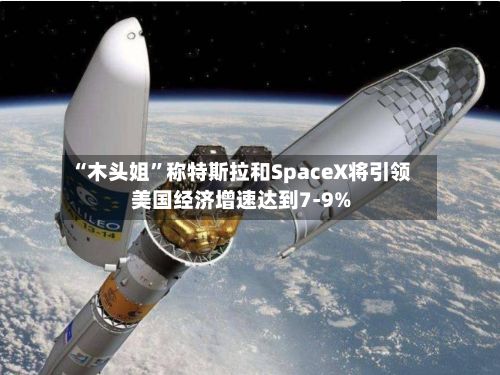 “木头姐”称特斯拉和SpaceX将引领美国经济增速达到7-9%-第2张图片