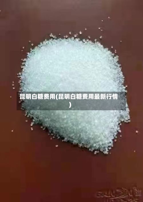 昆明白糖费用(昆明白糖费用最新行情)-第3张图片