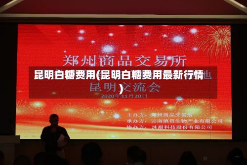 昆明白糖费用(昆明白糖费用最新行情)-第2张图片