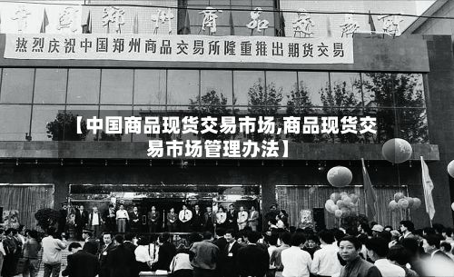 【中国商品现货交易市场,商品现货交易市场管理办法】