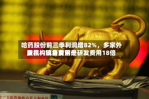 哈药股份前三季利润增82%，多家外资机构现身前前十股东！销售费用是研发费用18倍-第1张图片