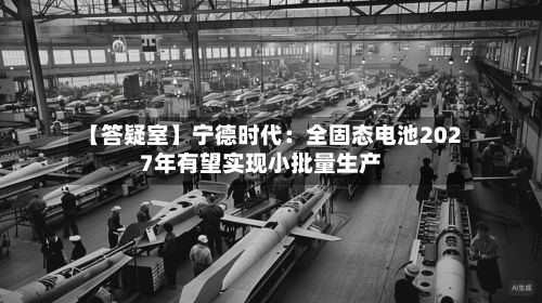 【答疑室】宁德时代：全固态电池2027年有望实现小批量生产