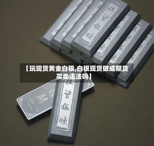 【玩现货黄金白银,白银现货做成期货买卖违法吗】-第2张图片