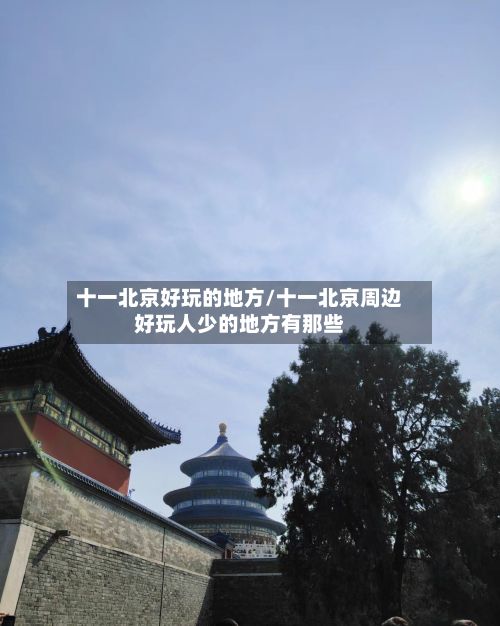 十一北京好玩的地方/十一北京周边好玩人少的地方有那些