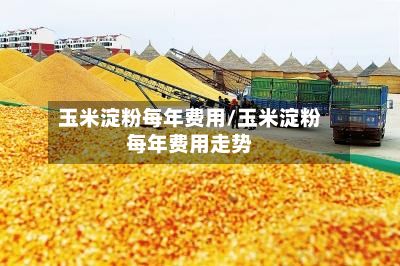 玉米淀粉每年费用/玉米淀粉每年费用走势-第2张图片