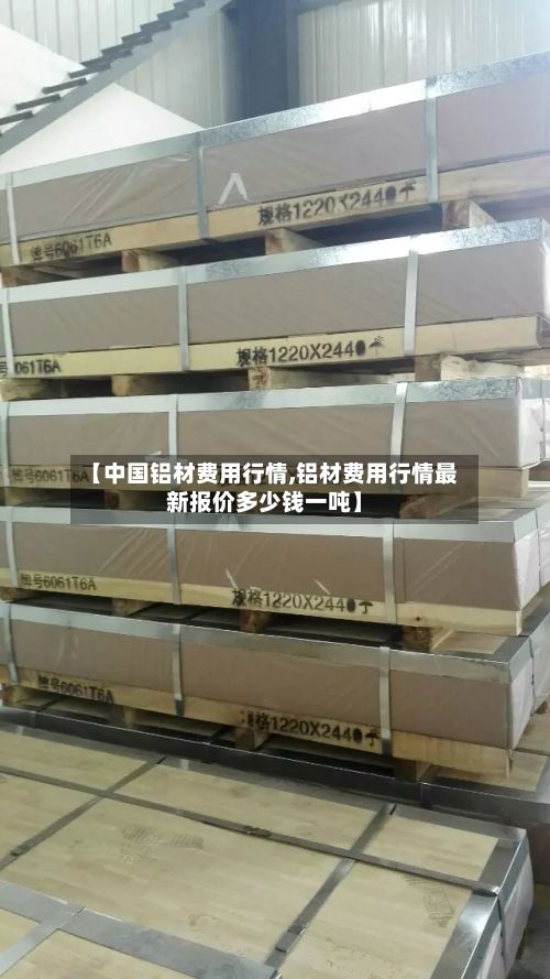 【中国铝材费用行情,铝材费用行情最新报价多少钱一吨】