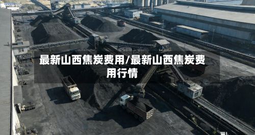 最新山西焦炭费用/最新山西焦炭费用行情-第3张图片