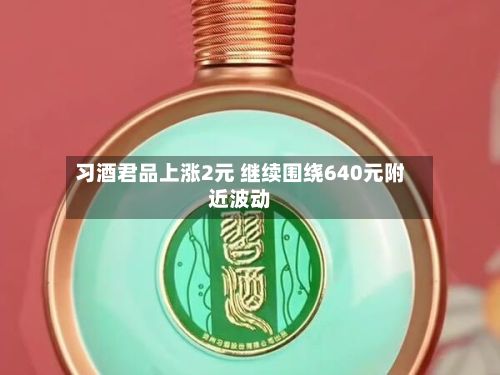 习酒君品上涨2元 继续围绕640元附近波动-第2张图片