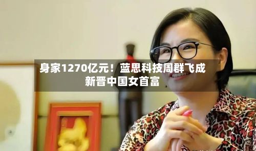 身家1270亿元！蓝思科技周群飞成新晋中国女首富-第2张图片